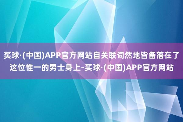买球·(中国)APP官方网站自关联词然地皆备落在了这位惟一的男士身上-买球·(中国)APP官方网站