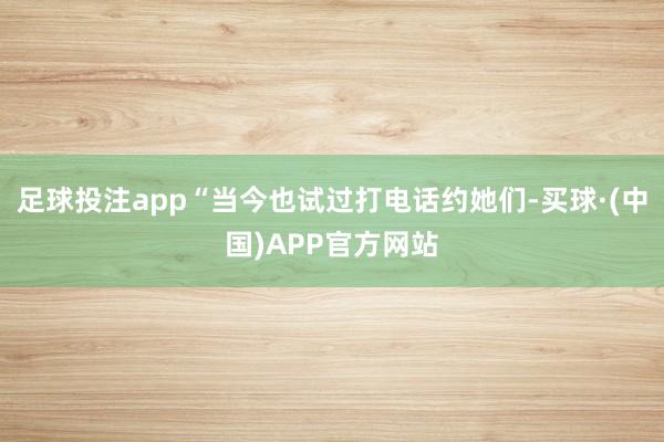 足球投注app“当今也试过打电话约她们-买球·(中国)APP官方网站
