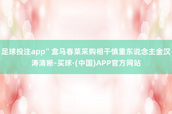 足球投注app”盒马春菜采购相干慎重东说念主金汉涛清晰-买球·(中国)APP官方网站