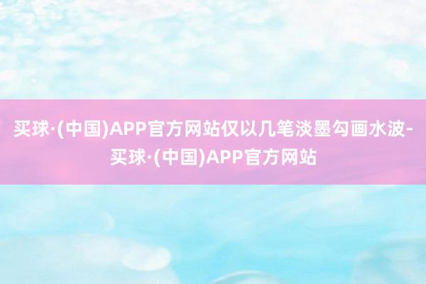 买球·(中国)APP官方网站仅以几笔淡墨勾画水波-买球·(中国)APP官方网站