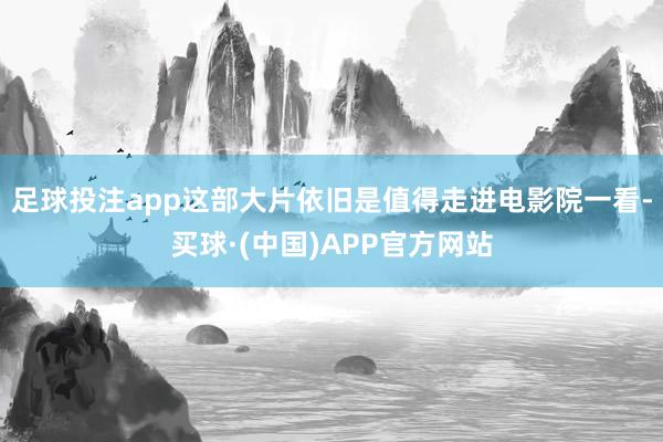 足球投注app这部大片依旧是值得走进电影院一看-买球·(中国)APP官方网站