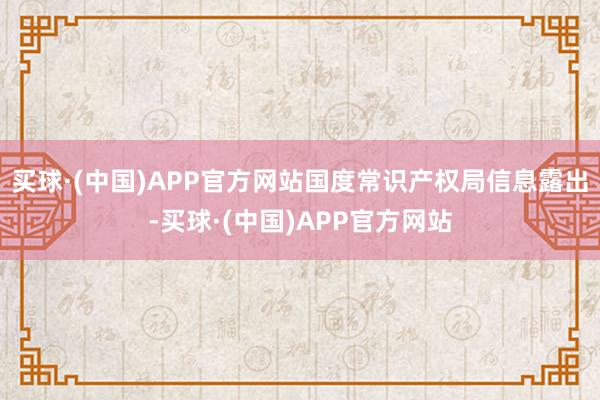 买球·(中国)APP官方网站国度常识产权局信息露出-买球·(中国)APP官方网站