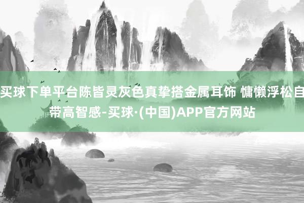 买球下单平台陈皆灵灰色真挚搭金属耳饰 慵懒浮松自带高智感-买球·(中国)APP官方网站
