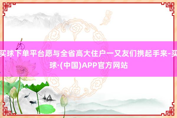 买球下单平台愿与全省高大住户一又友们携起手来-买球·(中国)APP官方网站