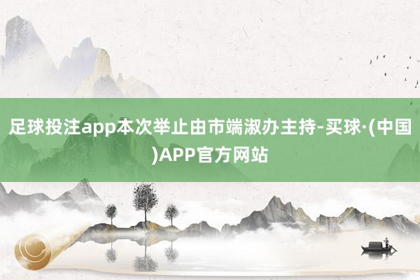 足球投注app本次举止由市端淑办主持-买球·(中国)APP官方网站