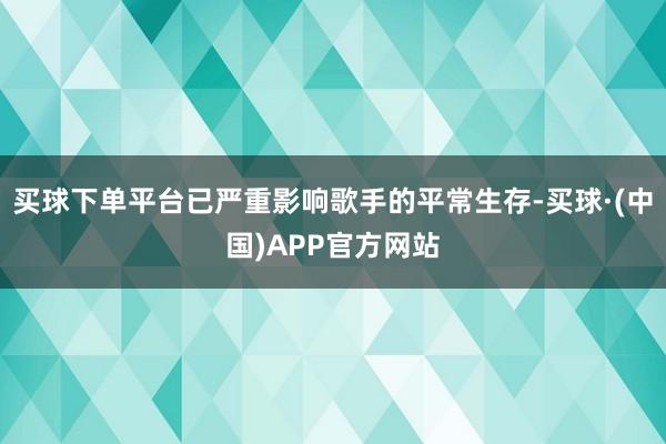买球下单平台已严重影响歌手的平常生存-买球·(中国)APP官方网站