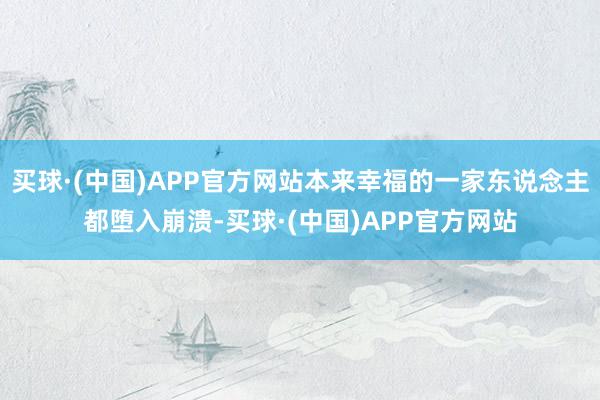 买球·(中国)APP官方网站本来幸福的一家东说念主都堕入崩溃-买球·(中国)APP官方网站