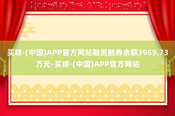 买球·(中国)APP官方网站融资融券余额3969.73万元-买球·(中国)APP官方网站