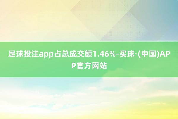 足球投注app占总成交额1.46%-买球·(中国)APP官方网站