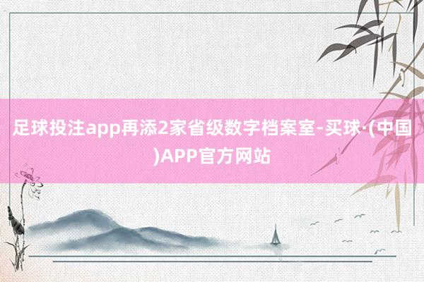 足球投注app再添2家省级数字档案室-买球·(中国)APP官方网站