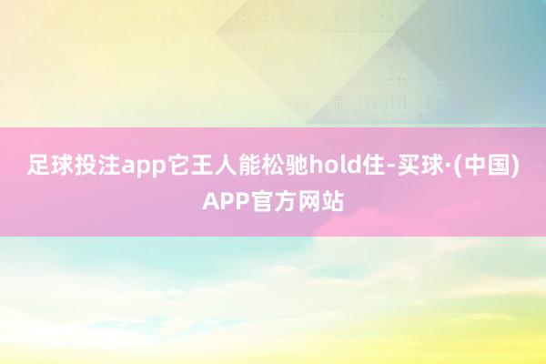 足球投注app它王人能松驰hold住-买球·(中国)APP官方网站