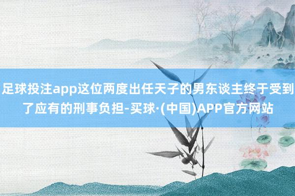 足球投注app这位两度出任天子的男东谈主终于受到了应有的刑事负担-买球·(中国)APP官方网站