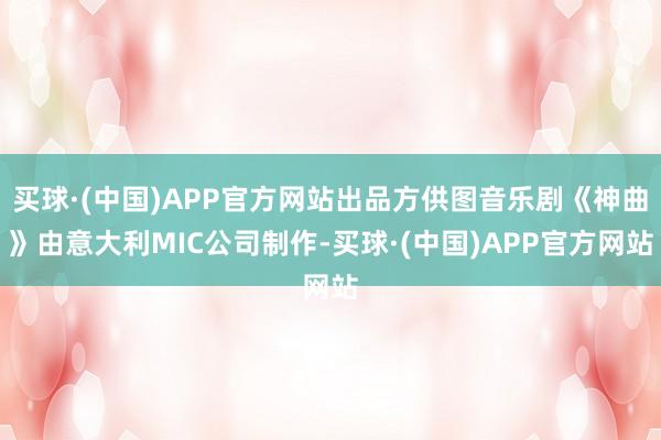 买球·(中国)APP官方网站出品方供图音乐剧《神曲》由意大利MIC公司制作-买球·(中国)APP官方网站