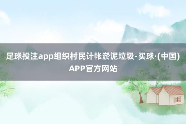 足球投注app组织村民计帐淤泥垃圾-买球·(中国)APP官方网站
