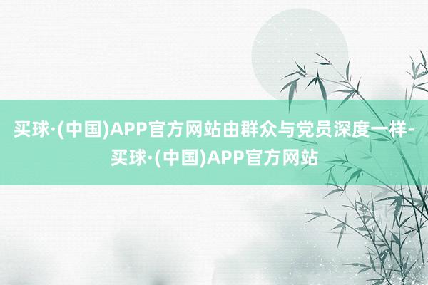 买球·(中国)APP官方网站由群众与党员深度一样-买球·(中国)APP官方网站