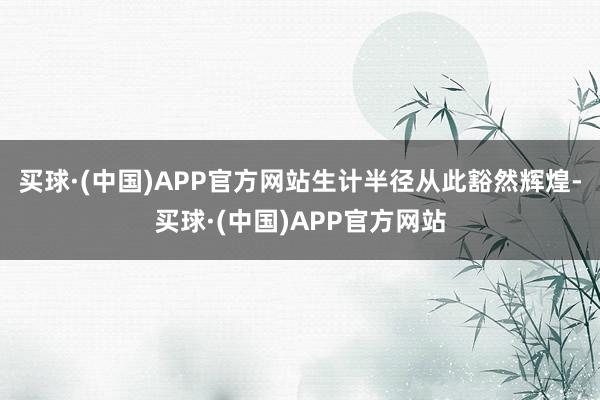 买球·(中国)APP官方网站生计半径从此豁然辉煌-买球·(中国)APP官方网站