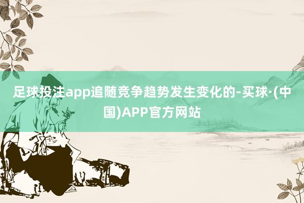 足球投注app　　追随竞争趋势发生变化的-买球·(中国)APP官方网站