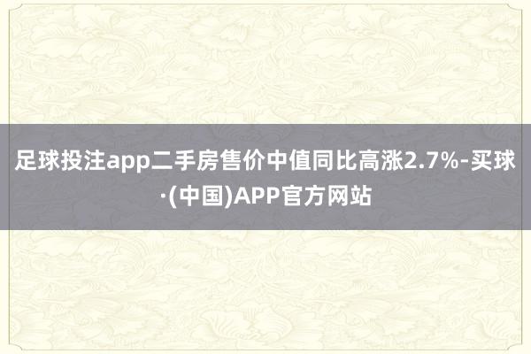 足球投注app　　二手房售价中值同比高涨2.7%-买球·(中国)APP官方网站