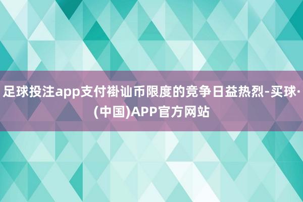 足球投注app支付褂讪币限度的竞争日益热烈-买球·(中国)APP官方网站