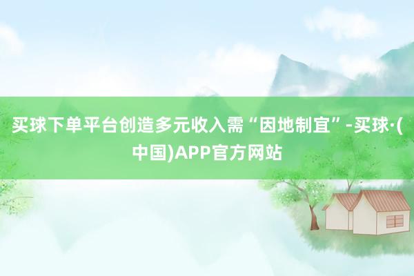 买球下单平台创造多元收入需“因地制宜”-买球·(中国)APP官方网站