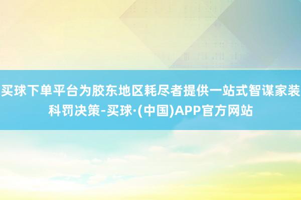 买球下单平台为胶东地区耗尽者提供一站式智谋家装科罚决策-买球·(中国)APP官方网站