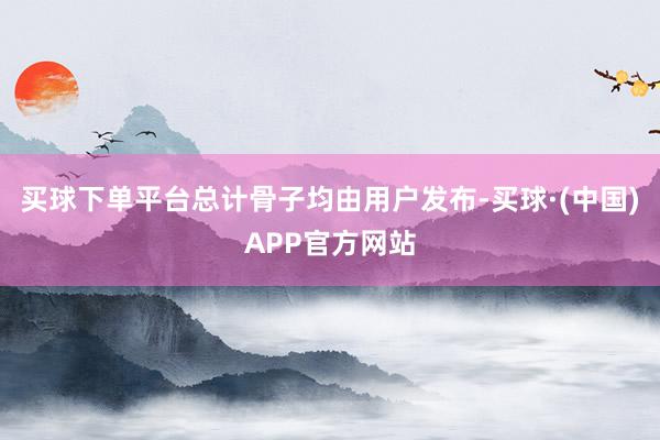 买球下单平台总计骨子均由用户发布-买球·(中国)APP官方网站
