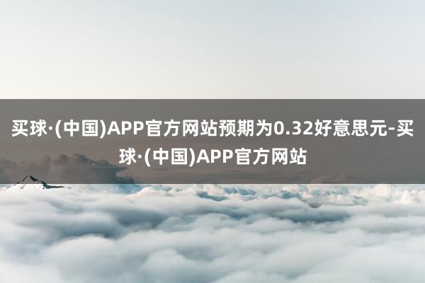 买球·(中国)APP官方网站预期为0.32好意思元-买球·(中国)APP官方网站