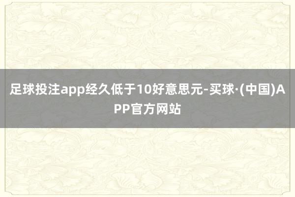足球投注app经久低于10好意思元-买球·(中国)APP官方网站