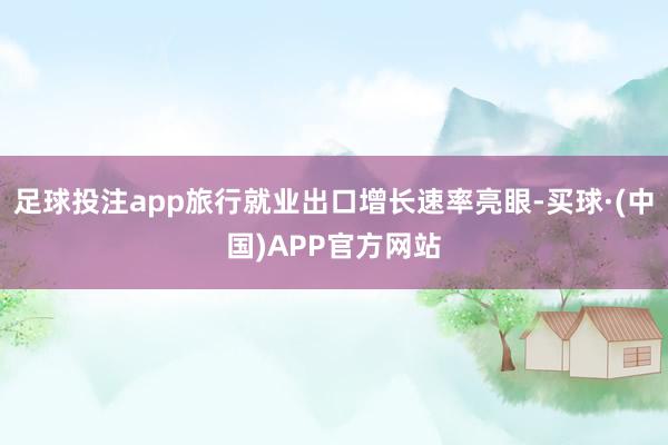 足球投注app旅行就业出口增长速率亮眼-买球·(中国)APP官方网站