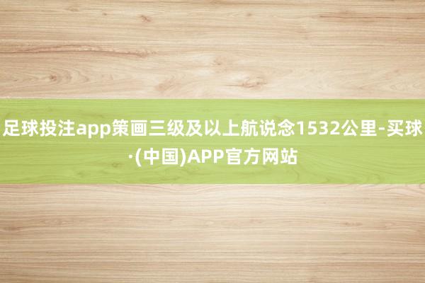 足球投注app策画三级及以上航说念1532公里-买球·(中国)APP官方网站