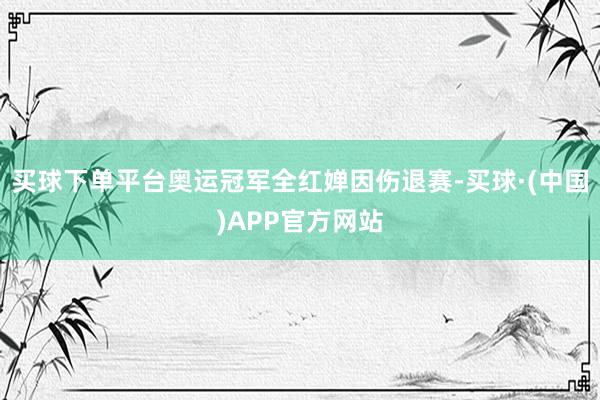 买球下单平台奥运冠军全红婵因伤退赛-买球·(中国)APP官方网站