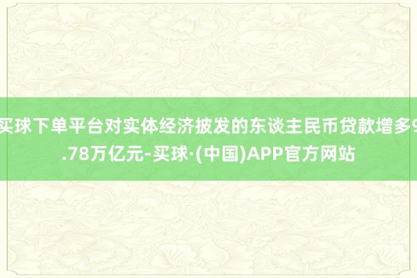 买球下单平台对实体经济披发的东谈主民币贷款增多9.78万亿元-买球·(中国)APP官方网站