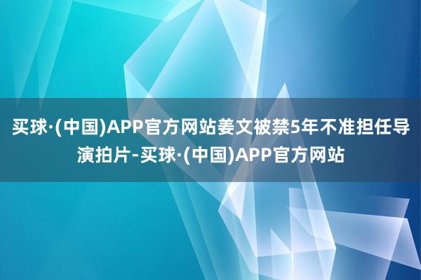 买球·(中国)APP官方网站姜文被禁5年不准担任导演拍片-买球·(中国)APP官方网站