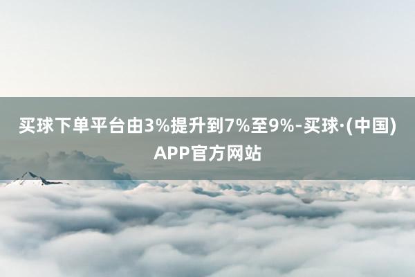 买球下单平台由3%提升到7%至9%-买球·(中国)APP官方网站