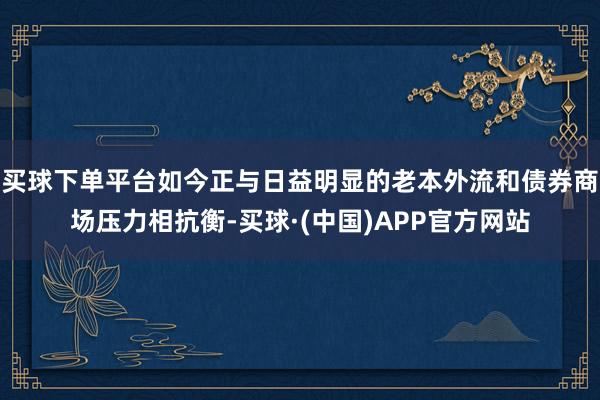 买球下单平台如今正与日益明显的老本外流和债券商场压力相抗衡-买球·(中国)APP官方网站
