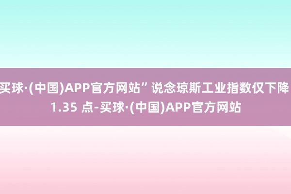 买球·(中国)APP官方网站”说念琼斯工业指数仅下降 1.35 点-买球·(中国)APP官方网站