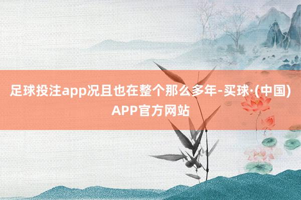 足球投注app况且也在整个那么多年-买球·(中国)APP官方网站