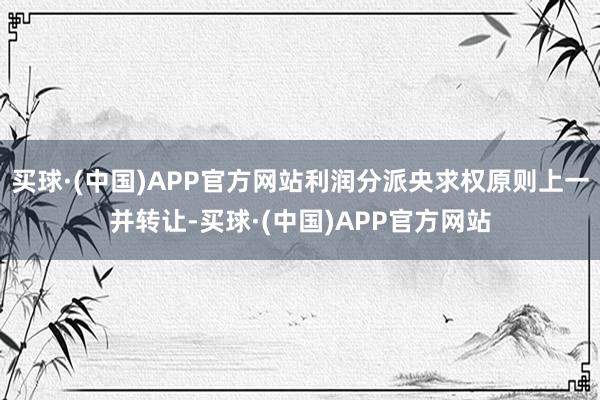 买球·(中国)APP官方网站利润分派央求权原则上一并转让-买球·(中国)APP官方网站