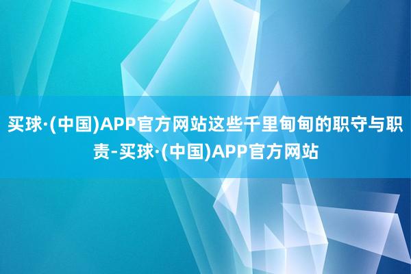 买球·(中国)APP官方网站这些千里甸甸的职守与职责-买球·(中国)APP官方网站