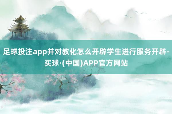 足球投注app并对教化怎么开辟学生进行服务开辟-买球·(中国)APP官方网站