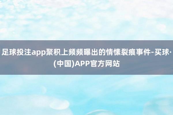 足球投注app聚积上频频曝出的情愫裂痕事件-买球·(中国)APP官方网站