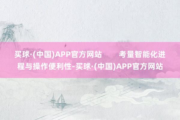 买球·(中国)APP官方网站        考量智能化进程与操作便利性-买球·(中国)APP官方网站