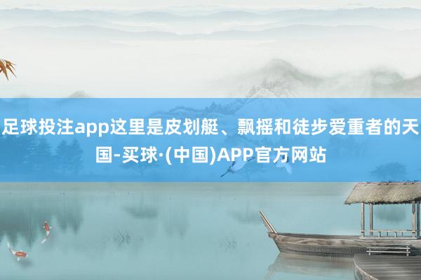 足球投注app这里是皮划艇、飘摇和徒步爱重者的天国-买球·(中国)APP官方网站