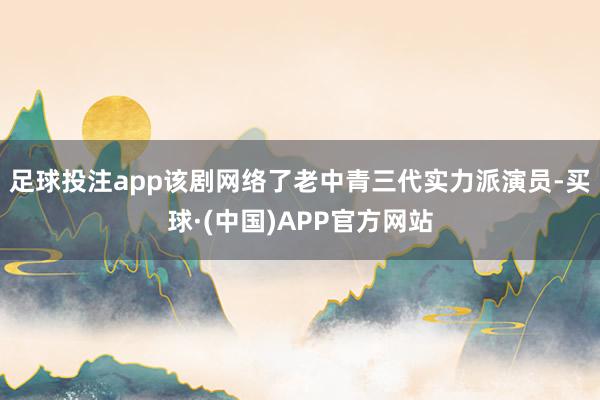 足球投注app该剧网络了老中青三代实力派演员-买球·(中国)APP官方网站