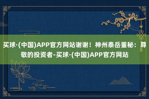 买球·(中国)APP官方网站谢谢！神州泰岳董秘：尊敬的投资者-买球·(中国)APP官方网站
