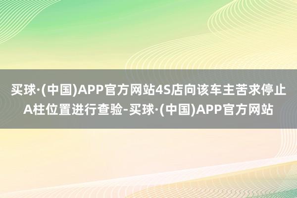 买球·(中国)APP官方网站4S店向该车主苦求停止A柱位置进行查验-买球·(中国)APP官方网站