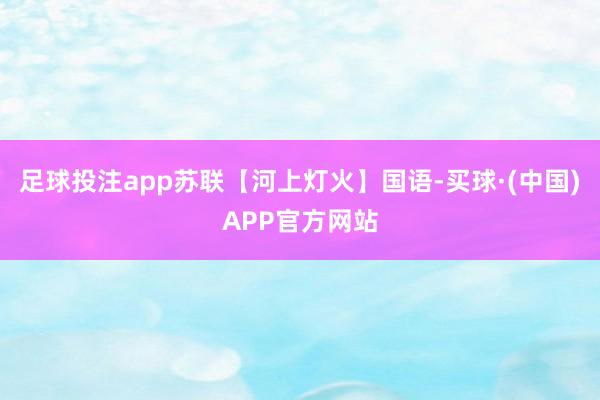 足球投注app苏联【河上灯火】国语-买球·(中国)APP官方网站