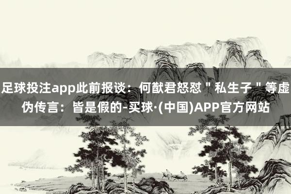 足球投注app此前报谈：何猷君怒怼＂私生子＂等虚伪传言：皆是假的-买球·(中国)APP官方网站