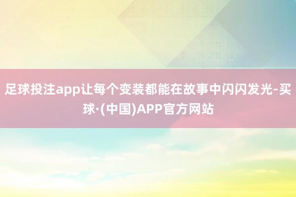 足球投注app让每个变装都能在故事中闪闪发光-买球·(中国)APP官方网站