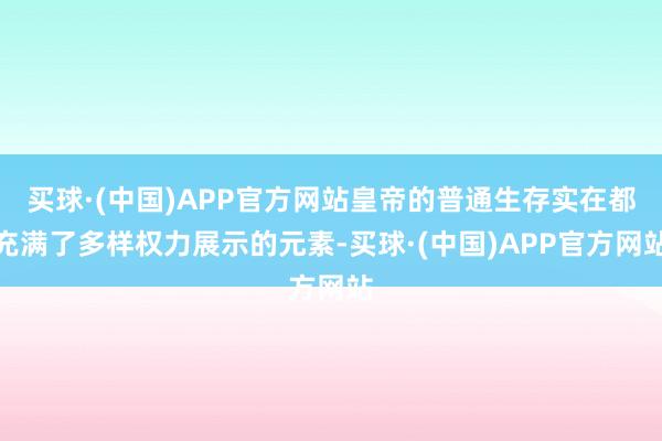 买球·(中国)APP官方网站皇帝的普通生存实在都充满了多样权力展示的元素-买球·(中国)APP官方网站